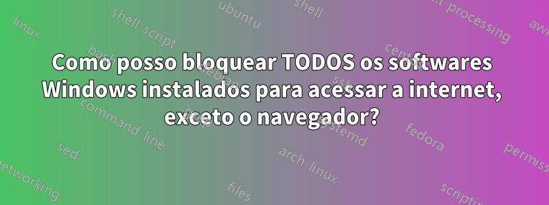 Como posso bloquear TODOS os softwares Windows instalados para acessar a internet, exceto o navegador?