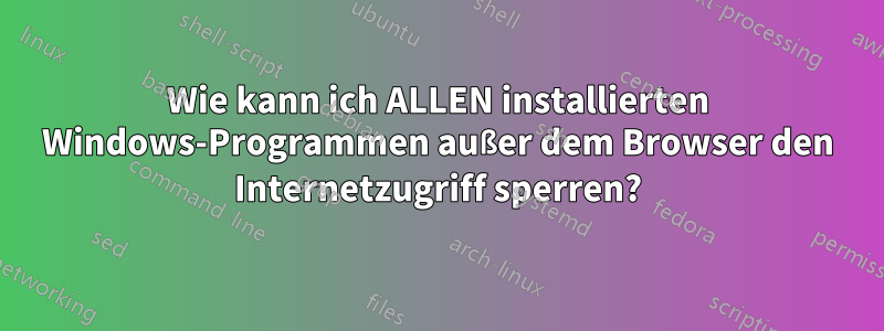 Wie kann ich ALLEN installierten Windows-Programmen außer dem Browser den Internetzugriff sperren?