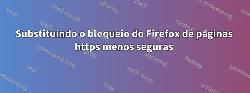 Substituindo o bloqueio do Firefox de páginas https menos seguras