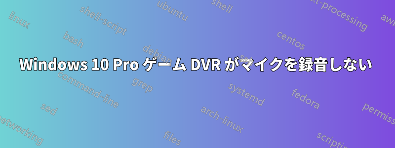 Windows 10 Pro ゲーム DVR がマイクを録音しない