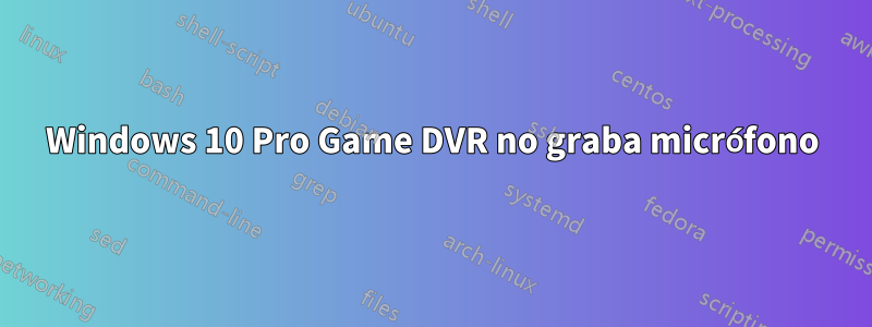 Windows 10 Pro Game DVR no graba micrófono