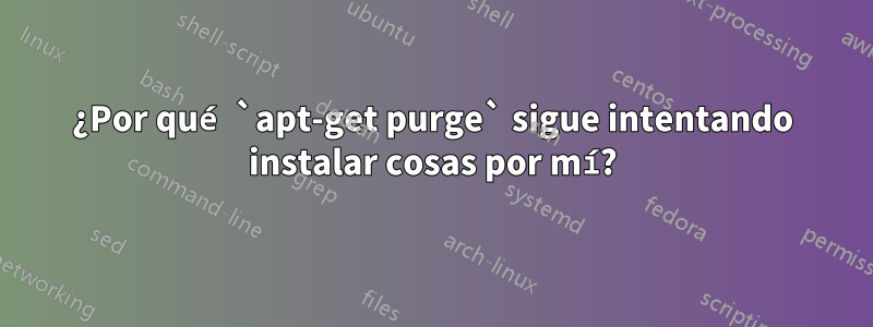 ¿Por qué `apt-get purge` sigue intentando instalar cosas por mí?