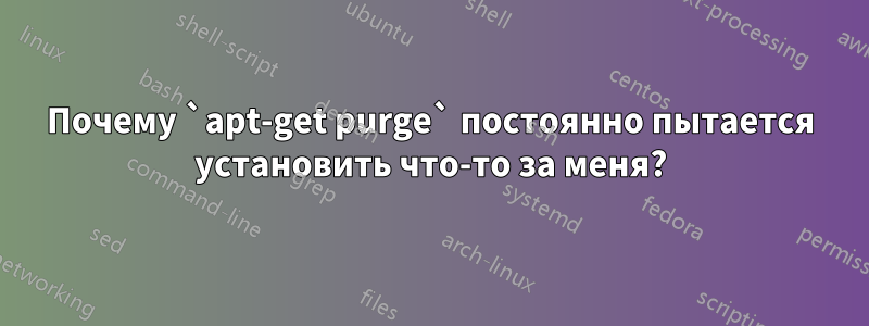 Почему `apt-get purge` постоянно пытается установить что-то за меня?