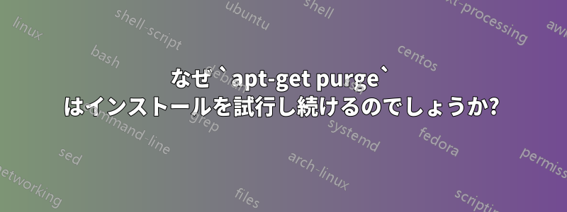 なぜ `apt-get purge` はインストールを試行し続けるのでしょうか?