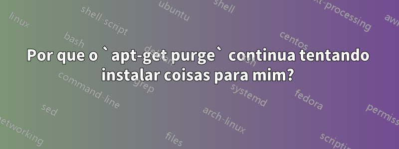 Por que o `apt-get purge` continua tentando instalar coisas para mim?