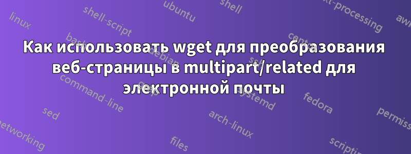 Как использовать wget для преобразования веб-страницы в multipart/related для электронной почты