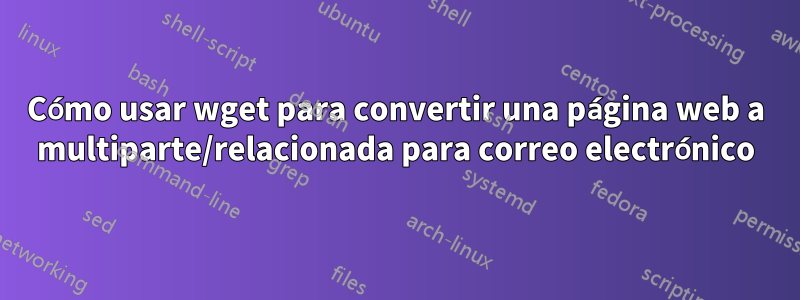 Cómo usar wget para convertir una página web a multiparte/relacionada para correo electrónico