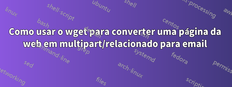 Como usar o wget para converter uma página da web em multipart/relacionado para email