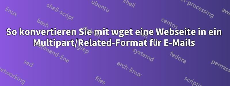 So konvertieren Sie mit wget eine Webseite in ein Multipart/Related-Format für E-Mails