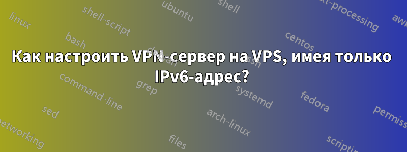 Как настроить VPN-сервер на VPS, имея только IPv6-адрес?