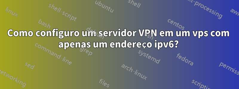 Como configuro um servidor VPN em um vps com apenas um endereço ipv6?