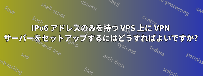 IPv6 アドレスのみを持つ VPS 上に VPN サーバーをセットアップするにはどうすればよいですか?