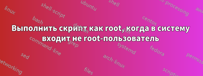 Выполнить скрипт как root, когда в систему входит не root-пользователь