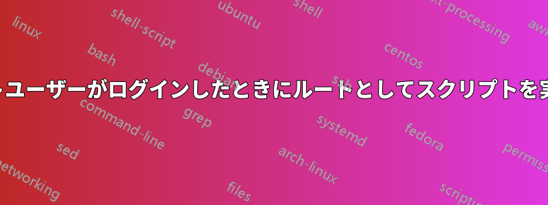 非ルートユーザーがログインしたときにルートとしてスクリプトを実行する