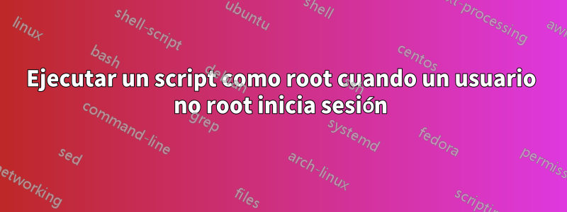 Ejecutar un script como root cuando un usuario no root inicia sesión