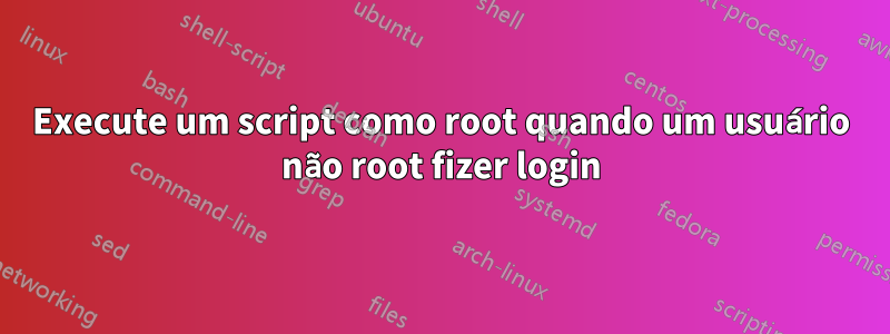 Execute um script como root quando um usuário não root fizer login