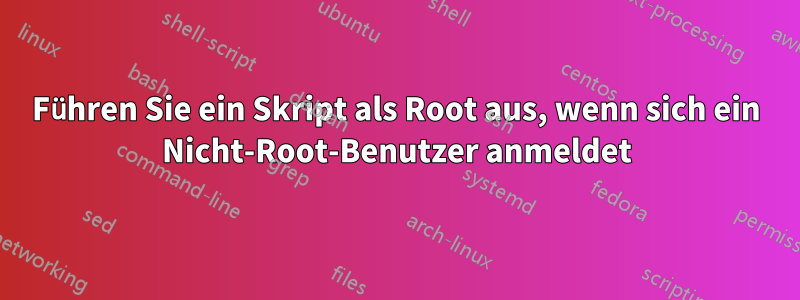 Führen Sie ein Skript als Root aus, wenn sich ein Nicht-Root-Benutzer anmeldet