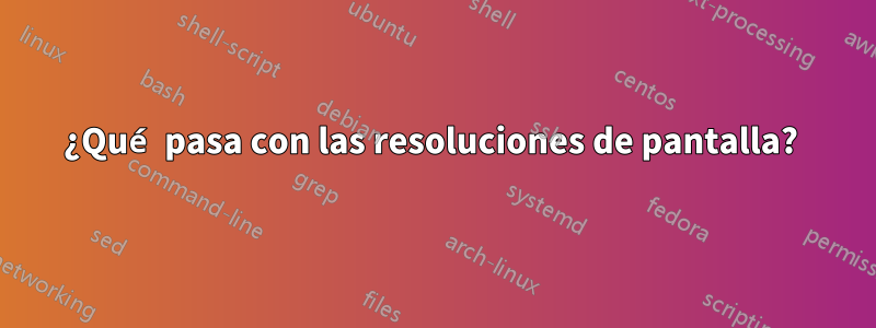 ¿Qué pasa con las resoluciones de pantalla? 