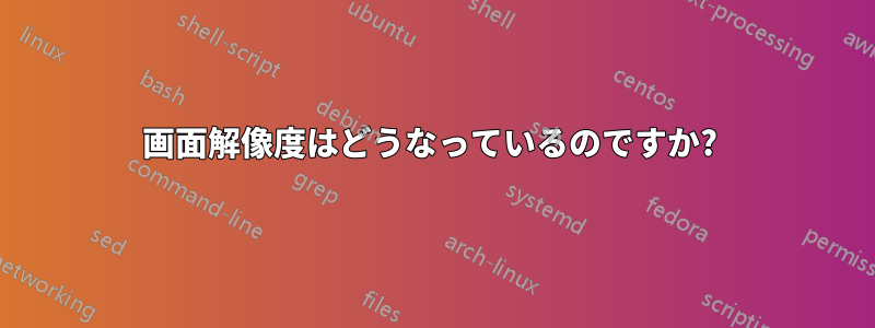 画面解像度はどうなっているのですか? 