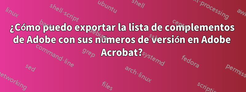 ¿Cómo puedo exportar la lista de complementos de Adobe con sus números de versión en Adobe Acrobat?