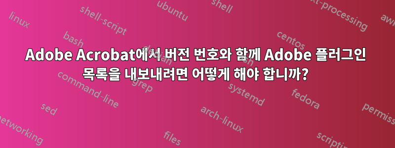 Adobe Acrobat에서 버전 번호와 함께 Adobe 플러그인 목록을 내보내려면 어떻게 해야 합니까?