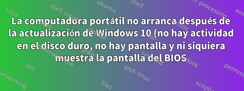 La computadora portátil no arranca después de la actualización de Windows 10 (no hay actividad en el disco duro, no hay pantalla y ni siquiera muestra la pantalla del BIOS)
