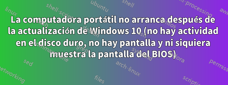 La computadora portátil no arranca después de la actualización de Windows 10 (no hay actividad en el disco duro, no hay pantalla y ni siquiera muestra la pantalla del BIOS)