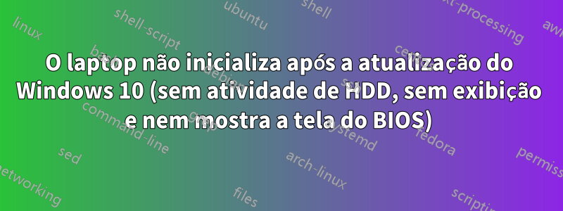 O laptop não inicializa após a atualização do Windows 10 (sem atividade de HDD, sem exibição e nem mostra a tela do BIOS)