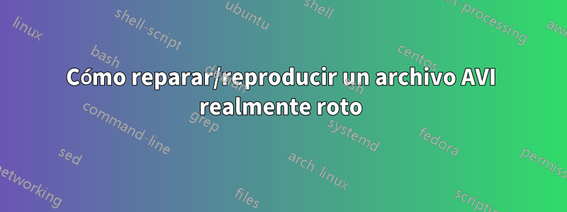 Cómo reparar/reproducir un archivo AVI realmente roto