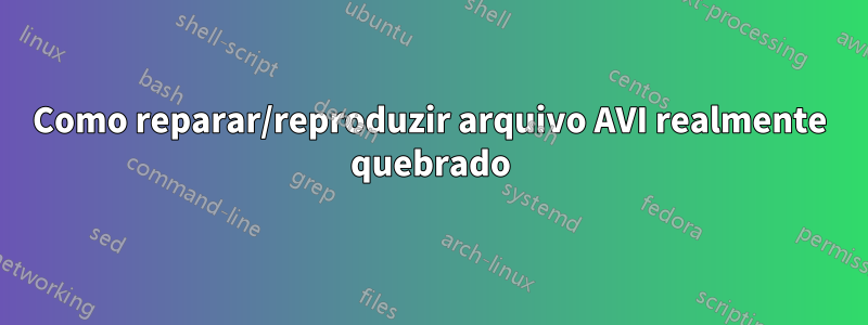 Como reparar/reproduzir arquivo AVI realmente quebrado