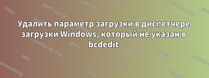 Удалить параметр загрузки в диспетчере загрузки Windows, который не указан в bcdedit