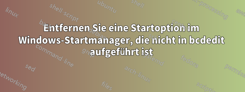 Entfernen Sie eine Startoption im Windows-Startmanager, die nicht in bcdedit aufgeführt ist