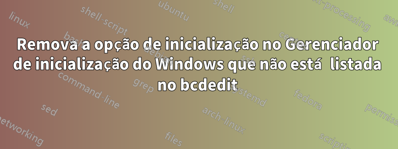 Remova a opção de inicialização no Gerenciador de inicialização do Windows que não está listada no bcdedit