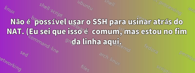 Não é possível usar o SSH para usinar atrás do NAT. (Eu sei que isso é comum, mas estou no fim da linha aqui.)
