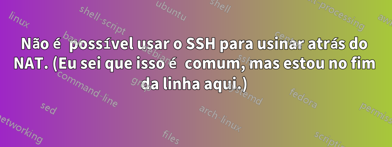 Não é possível usar o SSH para usinar atrás do NAT. (Eu sei que isso é comum, mas estou no fim da linha aqui.)