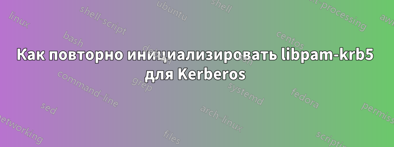 Как повторно инициализировать libpam-krb5 для Kerberos