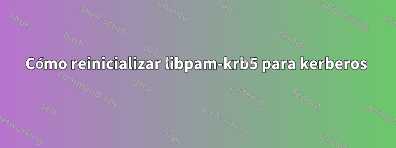 Cómo reinicializar libpam-krb5 para kerberos