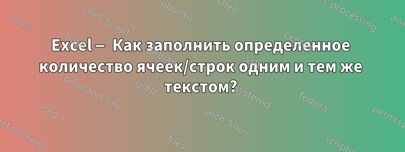 Excel — Как заполнить определенное количество ячеек/строк одним и тем же текстом?