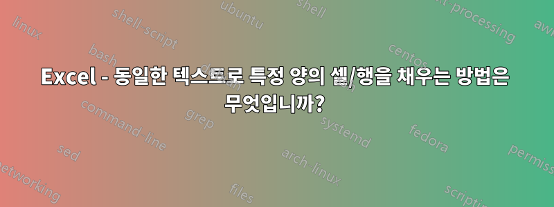 Excel - 동일한 텍스트로 특정 양의 셀/행을 채우는 방법은 무엇입니까?