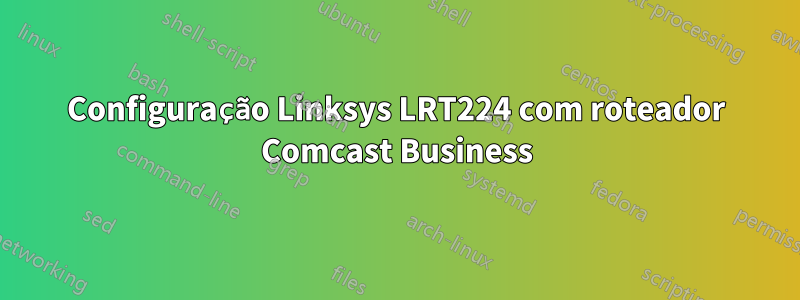 Configuração Linksys LRT224 com roteador Comcast Business