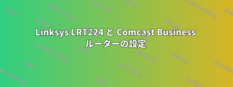 Linksys LRT224 と Comcast Business ルーターの設定