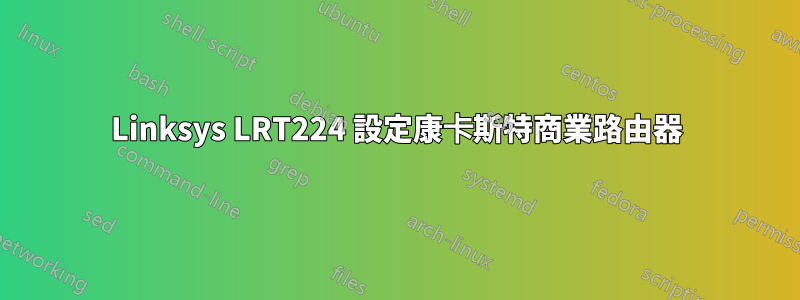 Linksys LRT224 設定康卡斯特商業路由器