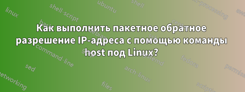 Как выполнить пакетное обратное разрешение IP-адреса с помощью команды host под Linux?