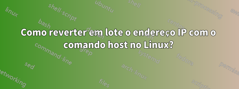 Como reverter em lote o endereço IP com o comando host no Linux?