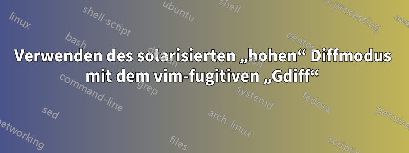 Verwenden des solarisierten „hohen“ Diffmodus mit dem vim-fugitiven „Gdiff“