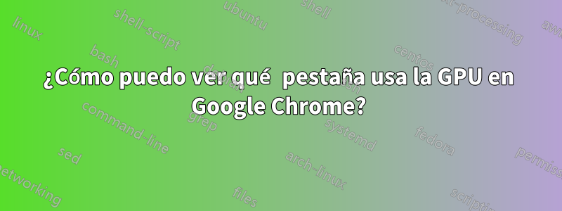 ¿Cómo puedo ver qué pestaña usa la GPU en Google Chrome?