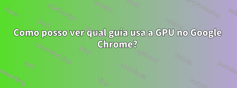 Como posso ver qual guia usa a GPU no Google Chrome?