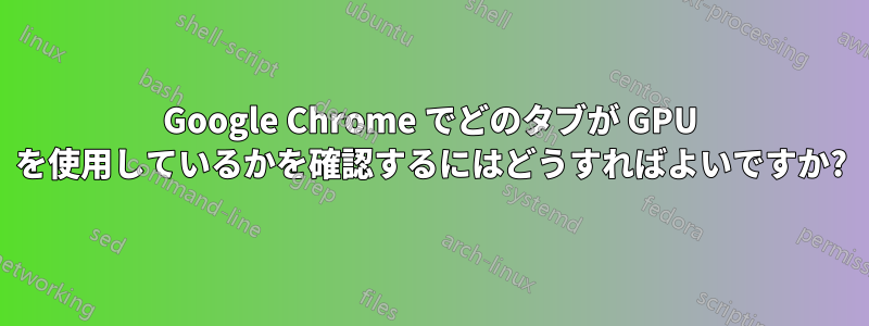 Google Chrome でどのタブが GPU を使用しているかを確認するにはどうすればよいですか?