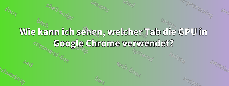 Wie kann ich sehen, welcher Tab die GPU in Google Chrome verwendet?