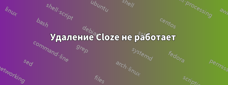 Удаление Cloze не работает